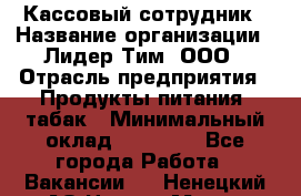 Кассовый сотрудник › Название организации ­ Лидер Тим, ООО › Отрасль предприятия ­ Продукты питания, табак › Минимальный оклад ­ 20 000 - Все города Работа » Вакансии   . Ненецкий АО,Нарьян-Мар г.